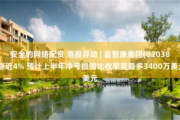 安全的网络配资 港股异动 | 富智康集团(02038)涨近4% 预计上半年净亏损同比收窄至最多3400万美元