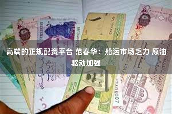 高端的正规配资平台 范春华：船运市场乏力 原油驱动加强