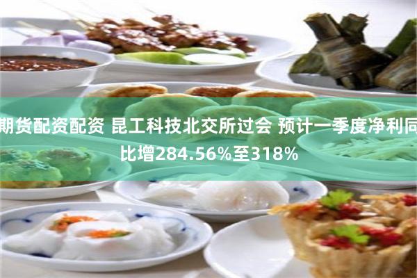 期货配资配资 昆工科技北交所过会 预计一季度净利同比增284.56%至318%