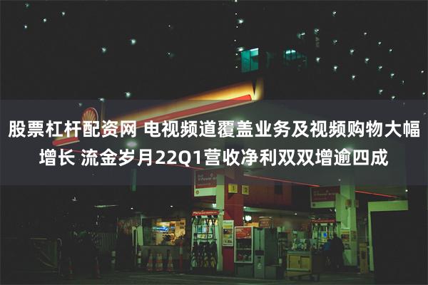 股票杠杆配资网 电视频道覆盖业务及视频购物大幅增长 流金岁月22Q1营收净利双双增逾四成