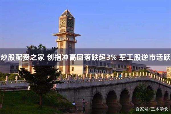 炒股配资之家 创指冲高回落跌超3% 军工股逆市活跃