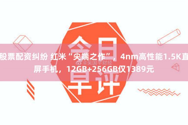 股票配资纠纷 红米“尖端之作”，4nm高性能1.5K直屏手机，12GB+256GB仅1389元