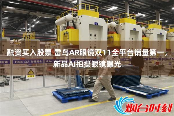 融资买入股票 雷鸟AR眼镜双11全平台销量第一，新品AI拍摄眼镜曝光
