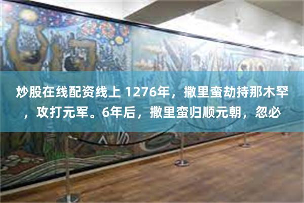 炒股在线配资线上 1276年，撒里蛮劫持那木罕，攻打元军。6年后，撒里蛮归顺元朝，忽必