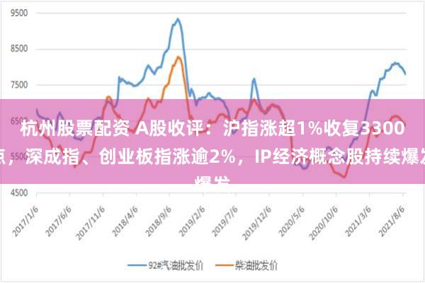 杭州股票配资 A股收评：沪指涨超1%收复3300点，深成指、创业板指涨逾2%，IP经济概念股持续爆发
