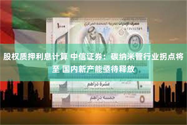 股权质押利息计算 中信证券:碳纳米管行业拐点将至 国内新产能亟待释放