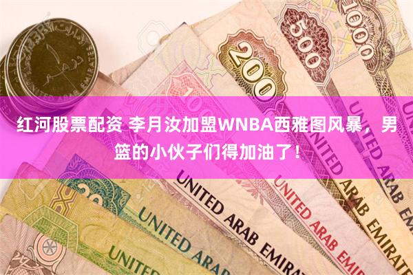 红河股票配资 李月汝加盟WNBA西雅图风暴，男篮的小伙子们得加油了！