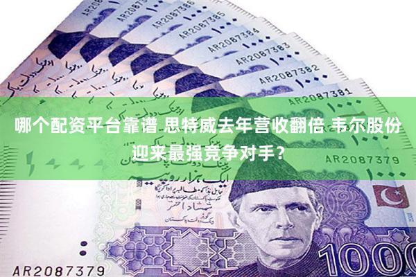 哪个配资平台靠谱 思特威去年营收翻倍 韦尔股份迎来最强竞争对手？