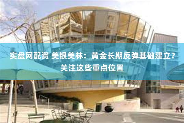实盘网配资 美银美林：黄金长期反弹基础建立？关注这些重点位置