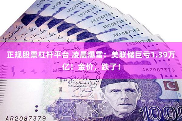 正规股票杠杆平台 凌晨爆雷：美联储巨亏1.39万亿！金价，跌了！