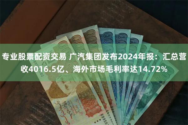 专业股票配资交易 广汽集团发布2024年报：汇总营收4016.5亿、海外市场毛利率达14.72%