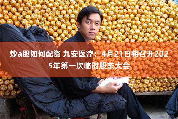 炒a股如何配资 九安医疗：4月21日将召开2025年第一次临时股东大会