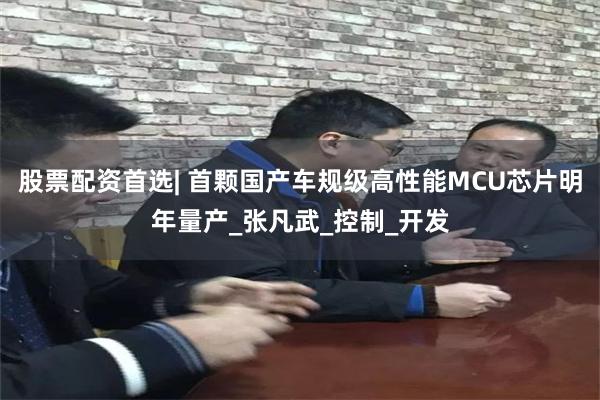 股票配资首选| 首颗国产车规级高性能MCU芯片明年量产_张凡武_控制_开发