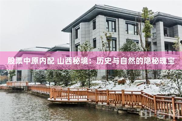 股票中原内配 山西秘境：历史与自然的隐秘瑰宝