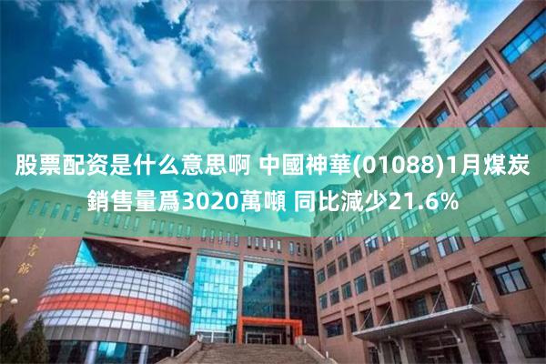 股票配资是什么意思啊 中國神華(01088)1月煤炭銷售量爲3020萬噸 同比減少21.6%