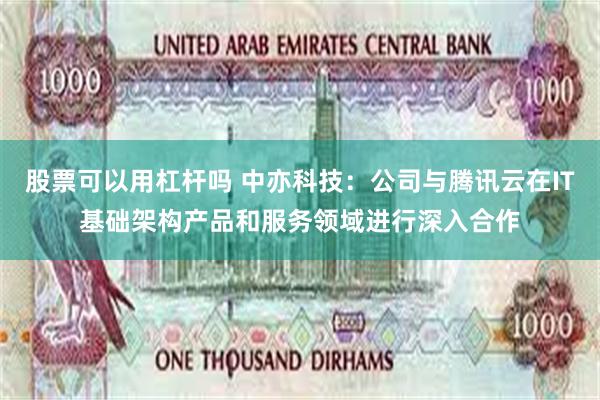 股票可以用杠杆吗 中亦科技：公司与腾讯云在IT基础架构产品和服务领域进行深入合作