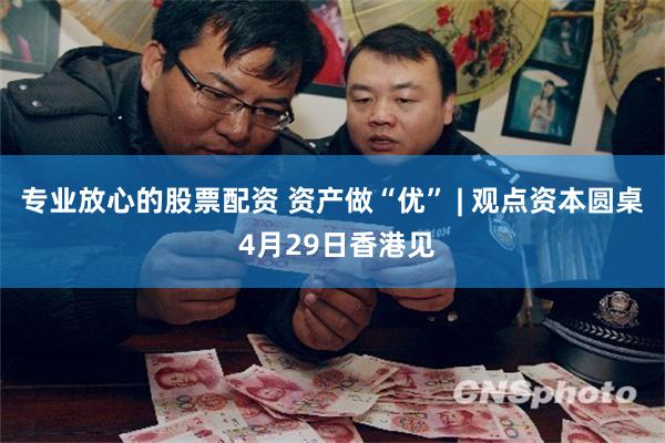 专业放心的股票配资 资产做“优” | 观点资本圆桌 4月29日香港见