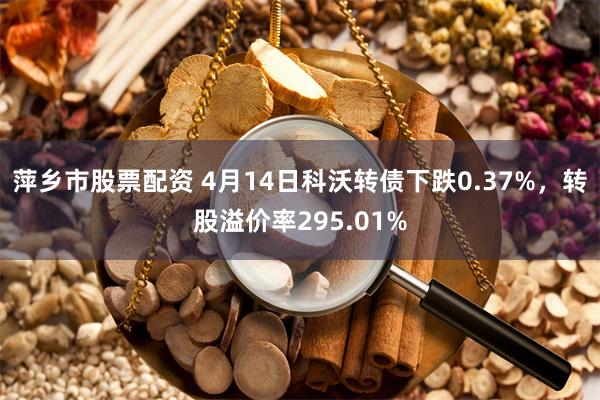 萍乡市股票配资 4月14日科沃转债下跌0.37%，转股溢价率295.01%
