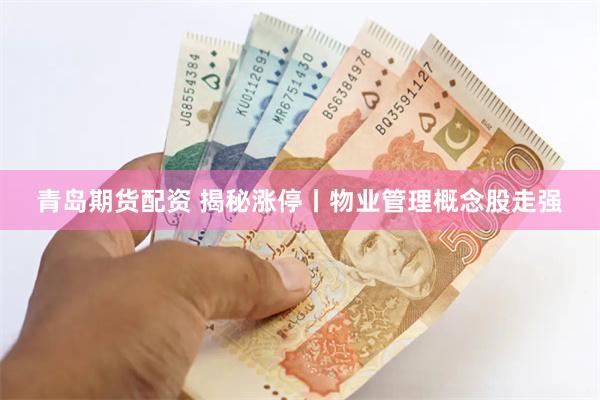青岛期货配资 揭秘涨停丨物业管理概念股走强