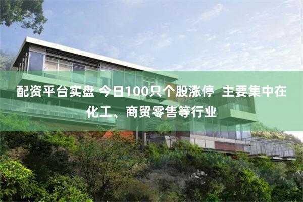 配资平台实盘 今日100只个股涨停  主要集中在化工、商贸零售等行业