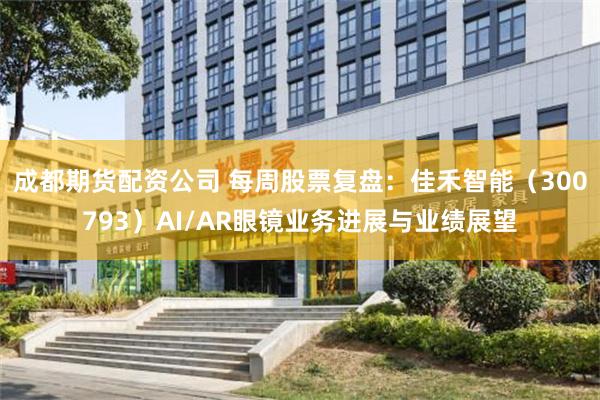 成都期货配资公司 每周股票复盘：佳禾智能（300793）AI/AR眼镜业务进展与业绩展望