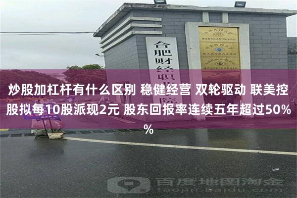 炒股加杠杆有什么区别 稳健经营 双轮驱动 联美控股拟每10股派现2元 股东回报率连续五年超过50%