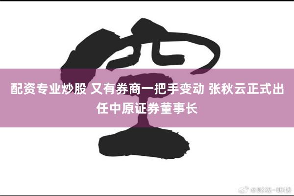 配资专业炒股 又有券商一把手变动 张秋云正式出任中原证券董事长