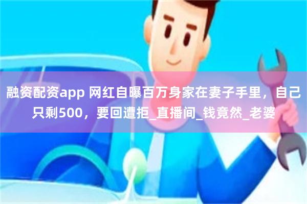融资配资app 网红自曝百万身家在妻子手里，自己只剩500，要回遭拒_直播间_钱竟然_老婆