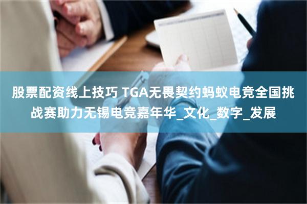 股票配资线上技巧 TGA无畏契约蚂蚁电竞全国挑战赛助力无锡电竞嘉年华_文化_数字_发展