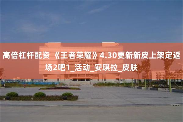 高倍杠杆配资 《王者荣耀》4.30更新新皮上架定返场2吧1_活动_安琪拉_皮肤