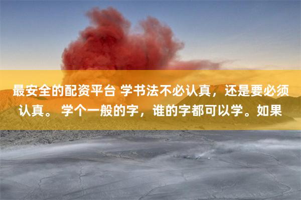 最安全的配资平台 学书法不必认真，还是要必须认真。 学个一般的字，谁的字都可以学。如果