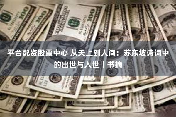 平台配资股票中心 从天上到人间：苏东坡诗词中的出世与入世｜书摘