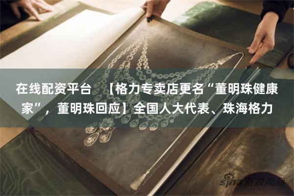 在线配资平台   【格力专卖店更名“董明珠健康家”，董明珠回应】全国人大代表、珠海格力