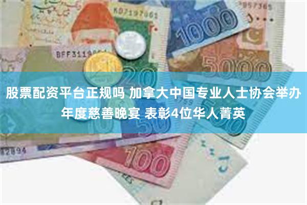 股票配资平台正规吗 加拿大中国专业人士协会举办年度慈善晚宴 表彰4位华人菁英