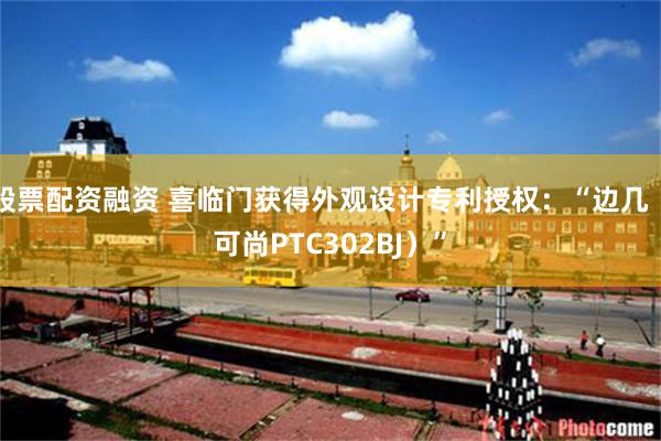 股票配资融资 喜临门获得外观设计专利授权：“边几（可尚PTC302BJ）”