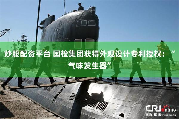 炒股配资平台 国检集团获得外观设计专利授权：“气味发生器”