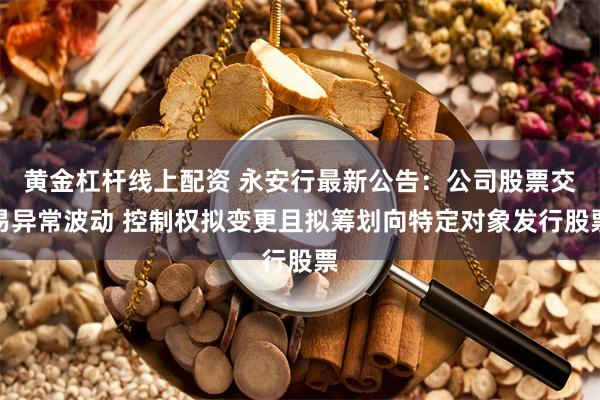 黄金杠杆线上配资 永安行最新公告：公司股票交易异常波动 控制权拟变更且拟筹划向特定对象发行股票