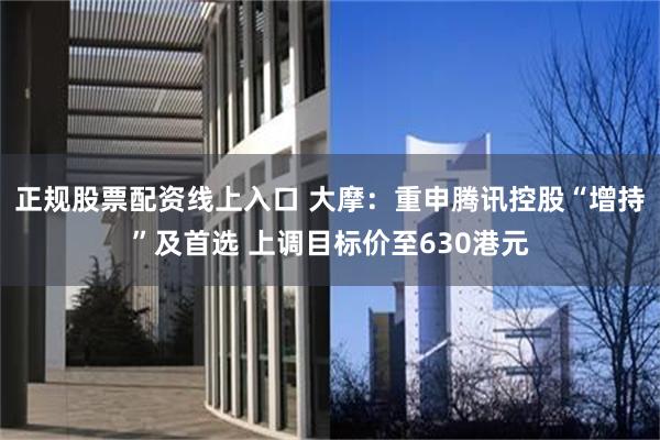正规股票配资线上入口 大摩：重申腾讯控股“增持”及首选 上调目标价至630港元