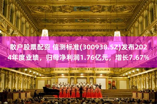 散户股票配资 信测标准(300938.SZ)发布2024年度业绩，归母净利润1.76亿元，增长7.67%