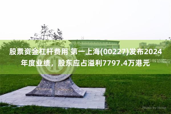 股票资金杠杆费用 第一上海(00227)发布2024年度业绩，股东应占溢利7797.4万港元