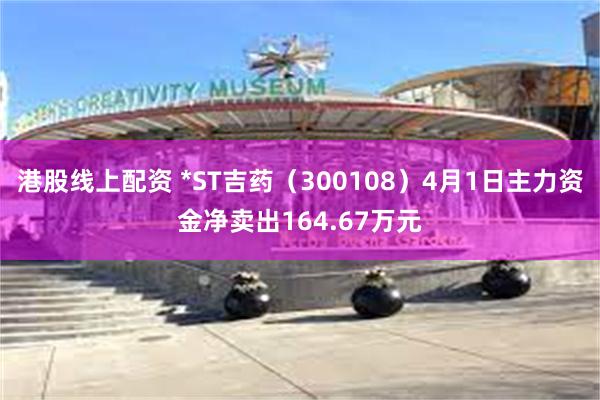港股线上配资 *ST吉药（300108）4月1日主力资金净卖出164.67万元