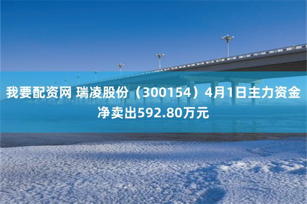 我要配资网 瑞凌股份（300154）4月1日主力资金净卖出592.80万元