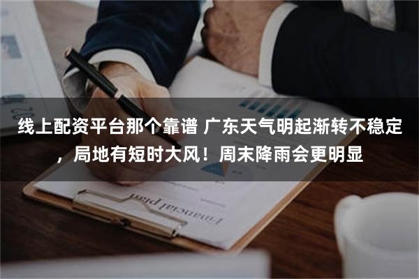 线上配资平台那个靠谱 广东天气明起渐转不稳定，局地有短时大风！周末降雨会更明显