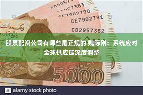 股票配资公司有哪些是正规的 魏际刚：系统应对全球供应链深度调整