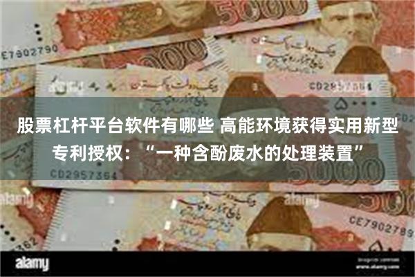 股票杠杆平台软件有哪些 高能环境获得实用新型专利授权：“一种含酚废水的处理装置”
