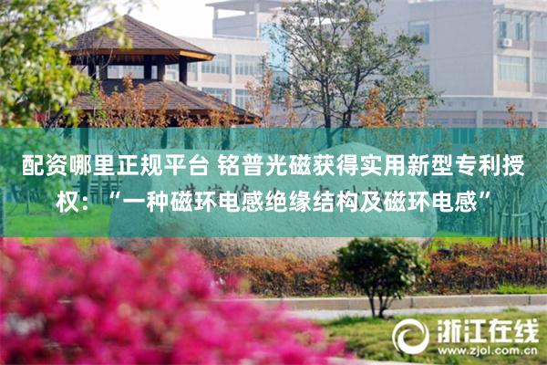 配资哪里正规平台 铭普光磁获得实用新型专利授权：“一种磁环电感绝缘结构及磁环电感”