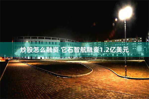 炒股怎么融资 它石智航融资1.2亿美元