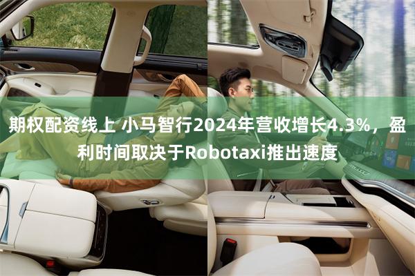 期权配资线上 小马智行2024年营收增长4.3%，盈利时间取决于Robotaxi推出速度