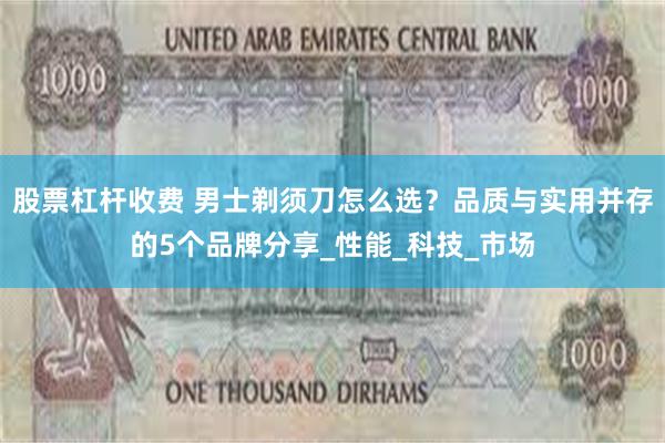 股票杠杆收费 男士剃须刀怎么选？品质与实用并存的5个品牌分享_性能_科技_市场