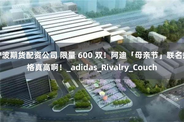 宁波期货配资公司 限量 600 双！阿迪「母亲节」联名规格真高啊！_adidas_Rivalry_Couch